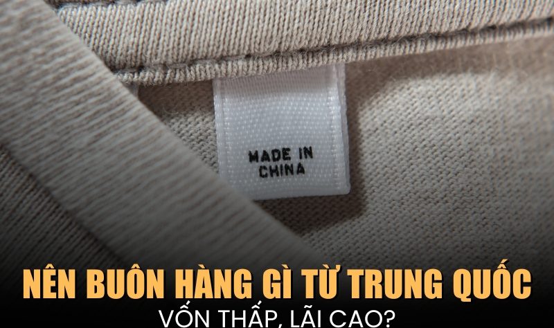 Nên buôn hàng gì từ Trung Quốc